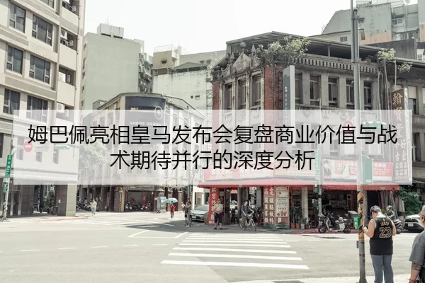 姆巴佩亮相皇马发布会复盘商业价值与战术期待并行的深度分析