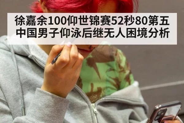 徐嘉余100仰世锦赛52秒80第五 中国男子仰泳后继无人困境分析