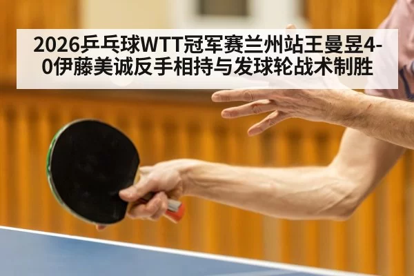 2026乒乓球WTT冠军赛兰州站王曼昱4-0伊藤美诚反手相持与发球轮战术制胜